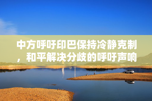 中方呼吁印巴保持冷静克制，和平解决分歧的呼吁声响起