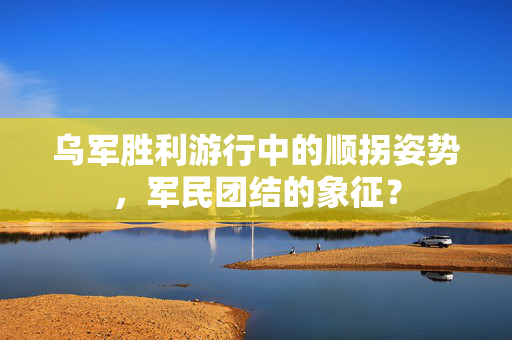 乌军胜利游行中的顺拐姿势，军民团结的象征？