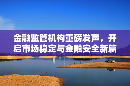 金融监管机构重磅发声，开启市场稳定与金融安全新篇章