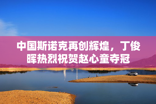 中国斯诺克再创辉煌，丁俊晖热烈祝贺赵心童夺冠