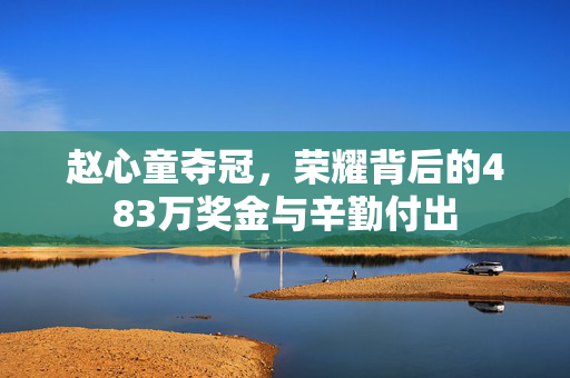 赵心童夺冠，荣耀背后的483万奖金与辛勤付出