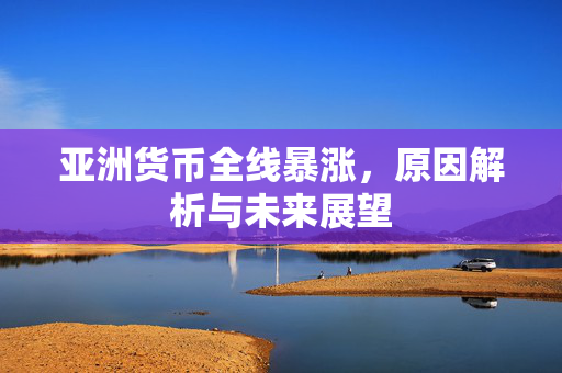 亚洲货币全线暴涨，原因解析与未来展望