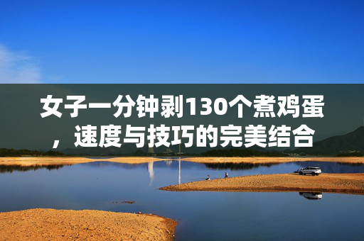 女子一分钟剥130个煮鸡蛋，速度与技巧的完美结合