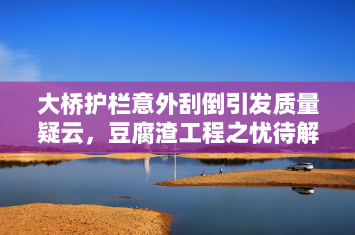 大桥护栏意外刮倒引发质量疑云，豆腐渣工程之忧待解
