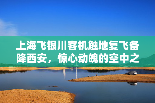 上海飞银川客机触地复飞备降西安，惊心动魄的空中之旅