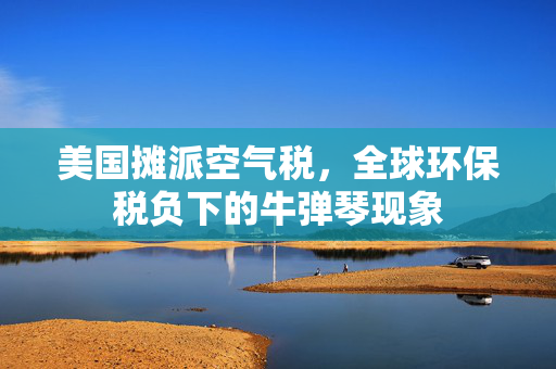 美国摊派空气税，全球环保税负下的牛弹琴现象
