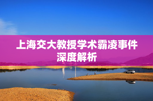 上海交大教授学术霸凌事件深度解析