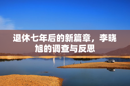 退休七年后的新篇章，李晓旭的调查与反思