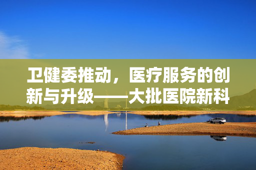 卫健委推动，医疗服务的创新与升级——大批医院新科室的开设
