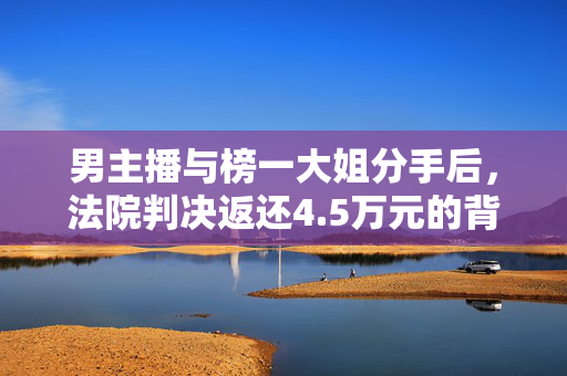 男主播与榜一大姐分手后，法院判决返还4.5万元的背后故事