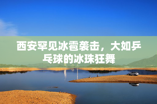 西安罕见冰雹袭击，大如乒乓球的冰珠狂舞