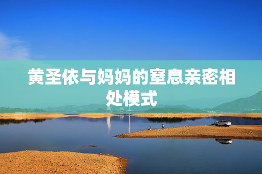 黄圣依与妈妈的窒息亲密相处模式