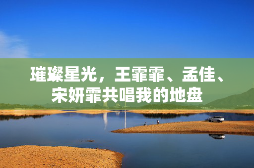 璀璨星光，王霏霏、孟佳、宋妍霏共唱我的地盘