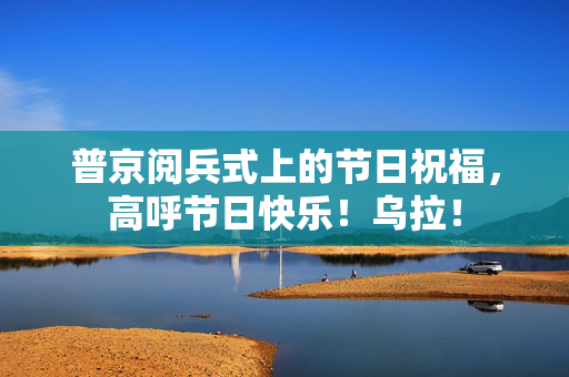 普京阅兵式上的节日祝福，高呼节日快乐！乌拉！