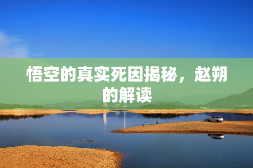 悟空的真实死因揭秘，赵朔的解读