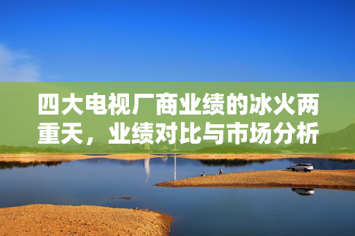 四大电视厂商业绩的冰火两重天，业绩对比与市场分析