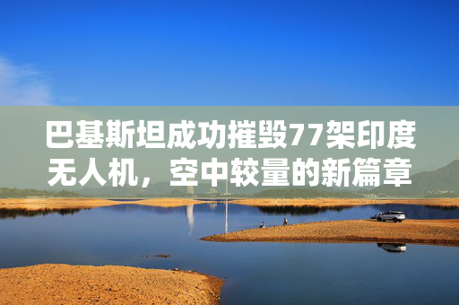 巴基斯坦成功摧毁77架印度无人机，空中较量的新篇章