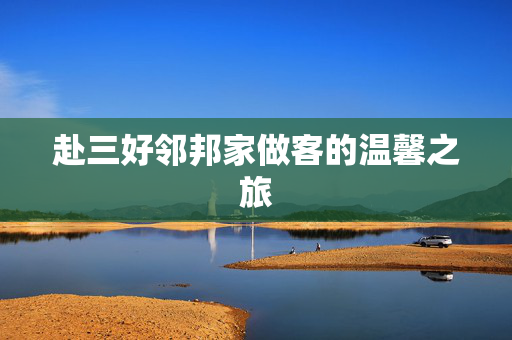 赴三好邻邦家做客的温馨之旅