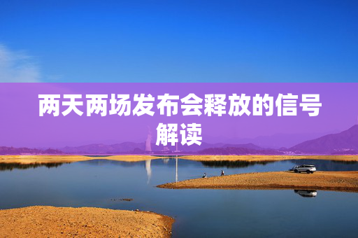 两天两场发布会释放的信号解读