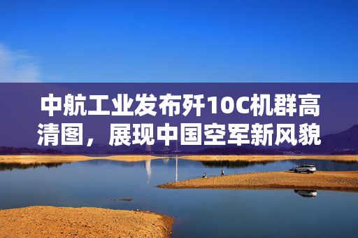 中航工业发布歼10C机群高清图，展现中国空军新风貌