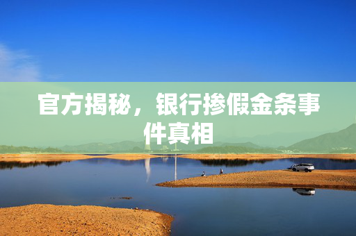 官方揭秘，银行掺假金条事件真相