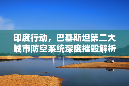 印度行动，巴基斯坦第二大城市防空系统深度摧毁解析