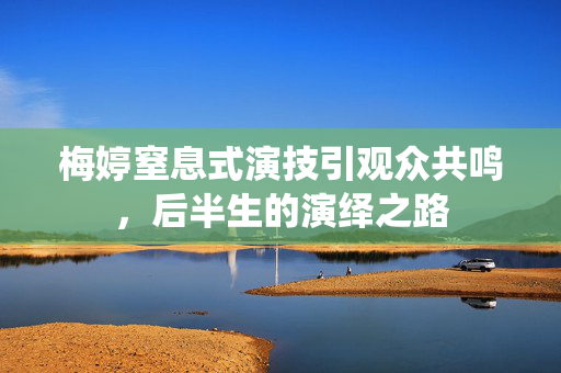 梅婷窒息式演技引观众共鸣，后半生的演绎之路