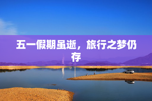 五一假期虽逝，旅行之梦仍存
