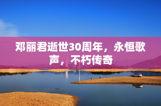 邓丽君逝世30周年，永恒歌声，不朽传奇