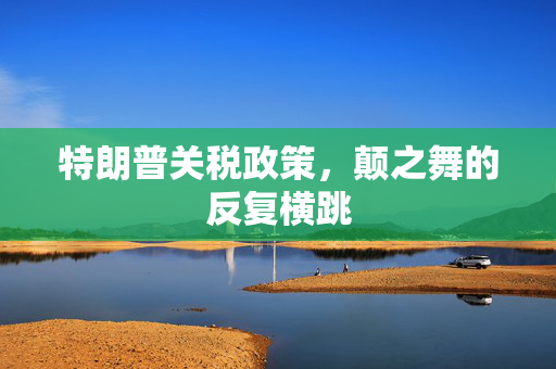 特朗普关税政策，颠之舞的反复横跳