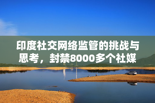 印度社交网络监管的挑战与思考，封禁8000多个社媒账号的背后