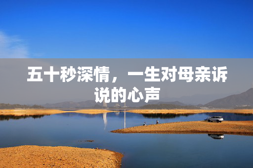 五十秒深情，一生对母亲诉说的心声