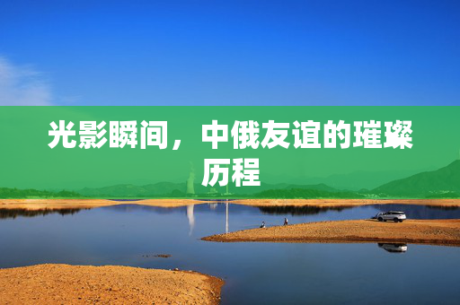 光影瞬间，中俄友谊的璀璨历程