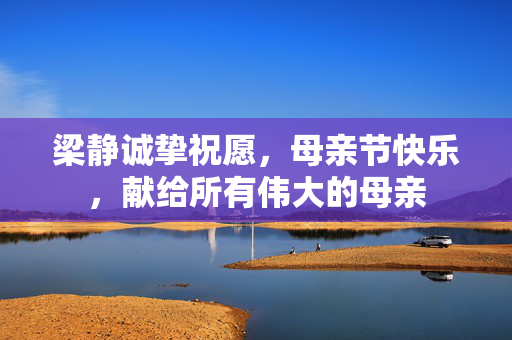 梁静诚挚祝愿，母亲节快乐，献给所有伟大的母亲