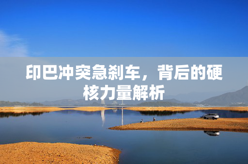 印巴冲突急刹车，背后的硬核力量解析