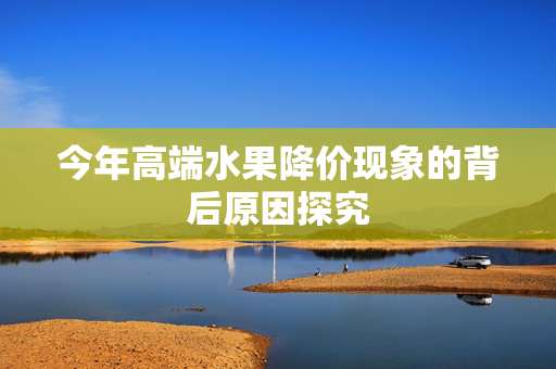 今年高端水果降价现象的背后原因探究