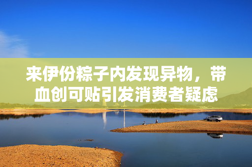 来伊份粽子内发现异物，带血创可贴引发消费者疑虑