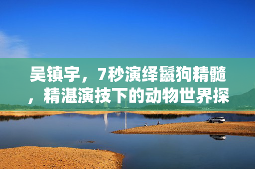 吴镇宇，7秒演绎鬣狗精髓，精湛演技下的动物世界探索