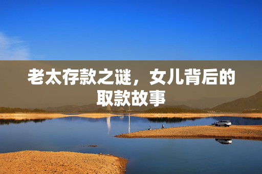 老太存款之谜，女儿背后的取款故事