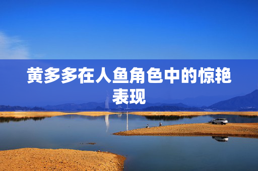 黄多多在人鱼角色中的惊艳表现