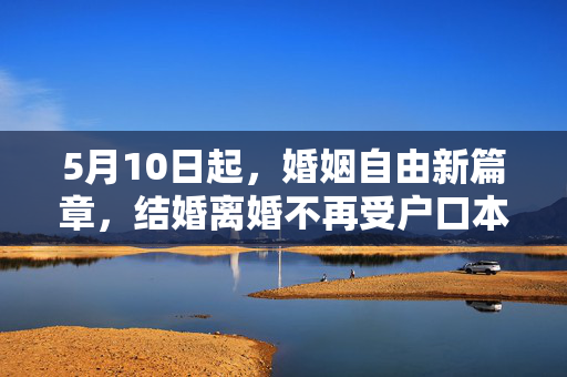 5月10日起，婚姻自由新篇章，结婚离婚不再受户口本限制