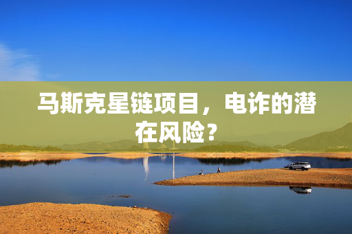 马斯克星链项目，电诈的潜在风险？
