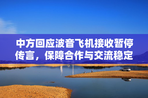 中方回应波音飞机接收暂停传言，保障合作与交流稳定进行