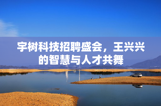 宇树科技招聘盛会，王兴兴的智慧与人才共舞
