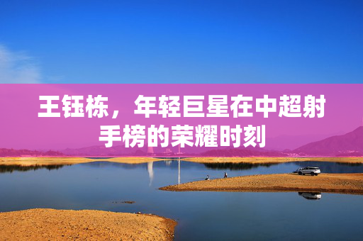 王钰栋，年轻巨星在中超射手榜的荣耀时刻