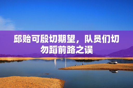 邱贻可殷切期望，队员们切勿蹈前路之误