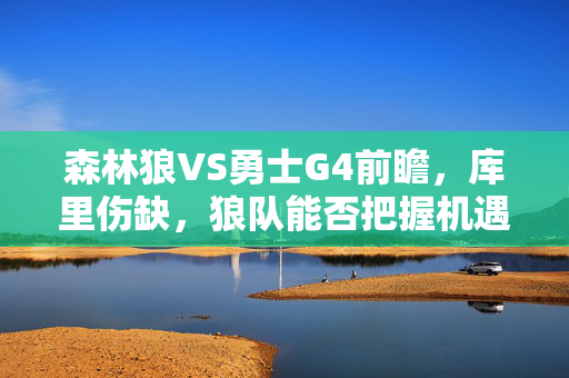 森林狼VS勇士G4前瞻，库里伤缺，狼队能否把握机遇？