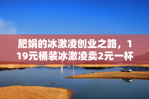 肥娟的冰激凌创业之路，119元桶装冰激凌卖2元一杯