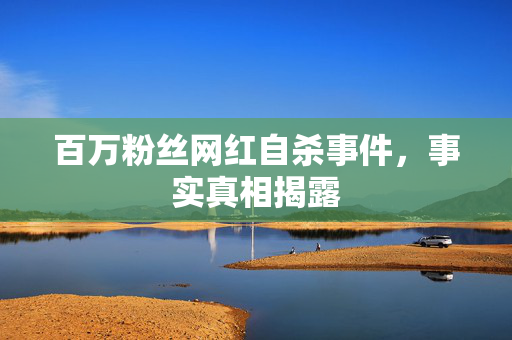 百万粉丝网红自杀事件，事实真相揭露