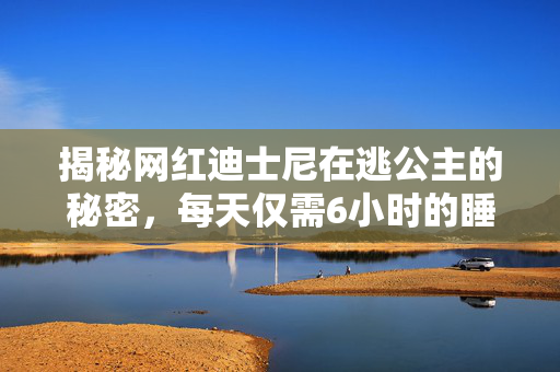 揭秘网红迪士尼在逃公主的秘密，每天仅需6小时的睡眠